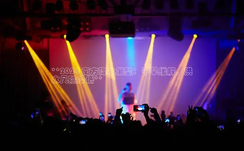 意昂4官网百度翻译**2024 南方降水展望：干旱缓解，洪
水风险降低**