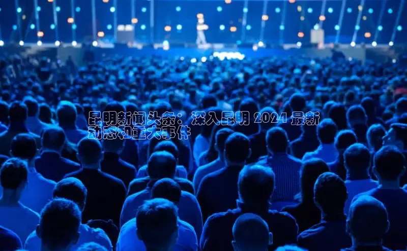 意昂体育4阿里尔公司昆明新闻头条：深入昆明 2024 最新
动态和重大事件