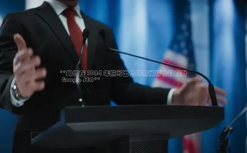 意昂4招商中文在线**如何在 2024 年撰写出色的新闻评价以提升
 Google SEO**