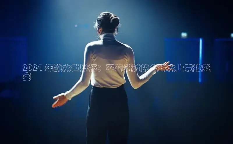 意昂体育4百度健康2024 年跳水世界杯：不容错过的全球水上竞技盛
宴