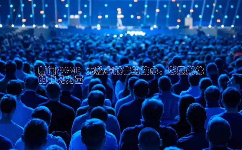 意昂体育4代理中海达新闻2024：无私奉献者的故事，彰显媒体
的非凡力量