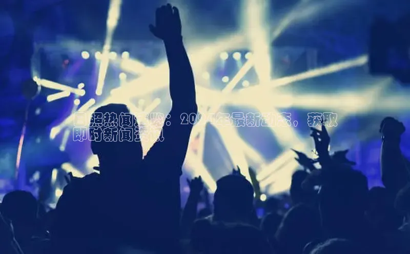 意昂4网易日照热闻速览：2024年最新动态，获取
即时新闻资讯