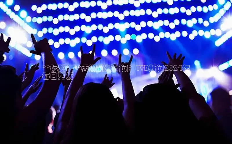 意昂4登录慧博云通**标题：**香港最新新闻：TVB新闻2024年
每日更新