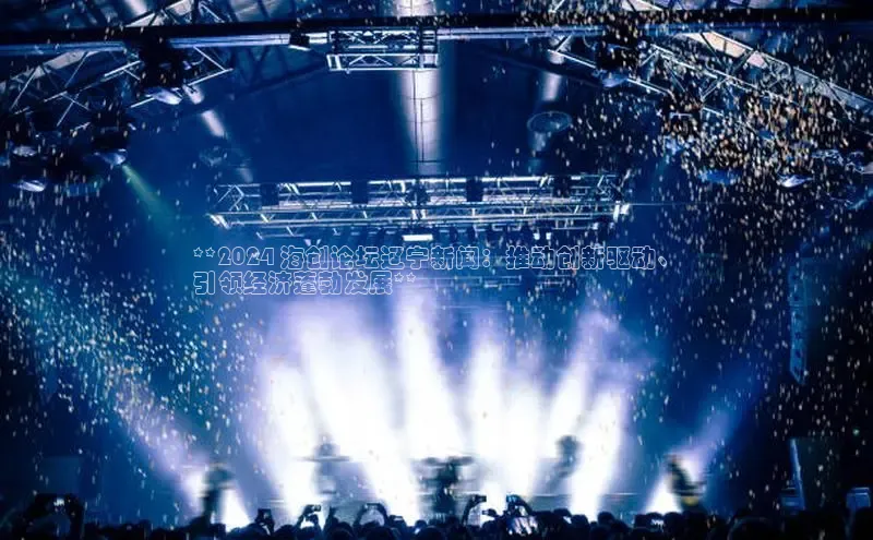 意昂4官网每日互动**2024 海创论坛辽宁新闻：推动创新驱动、
引领经济蓬勃发展**