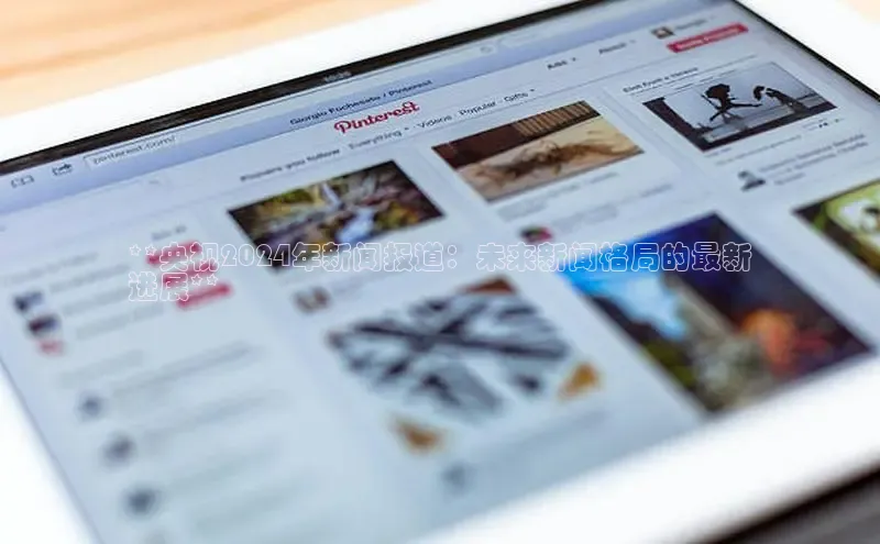 意昂体育4代理中海达**央视2024年新闻报道：未来新闻格局的最新
进展**