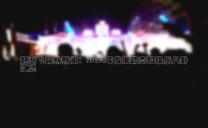 意昂体育4代理百家号赵鸿飞最新新闻：2024年发展动态和娱乐八卦
汇总