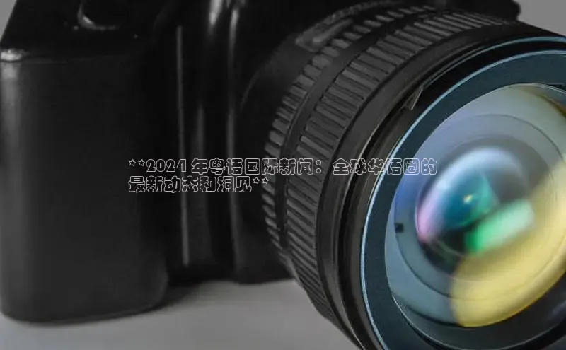 意昂4百度网盘企业版**2024 年粤语国际新闻：全球华语圈的
最新动态和洞见**