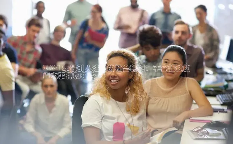 EON体育4百度 H52024 年最引人注目的社会新闻：不容错过的
重大事件和趋势