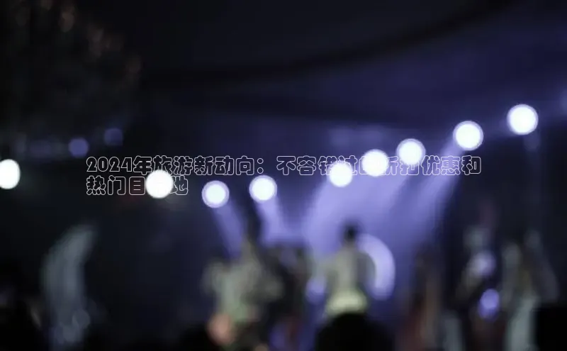 意昂458同城2024年旅游新动向：不容错过的折扣优惠和
热门目的地