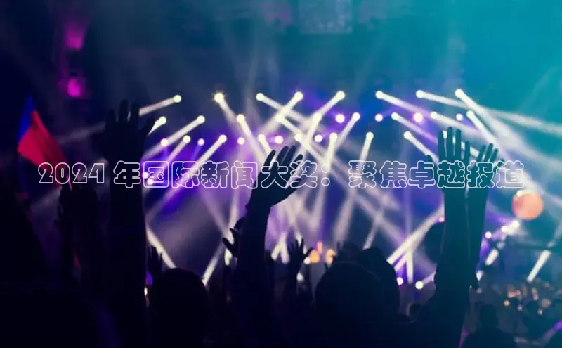 意昂4招商百度大脑2024 年国际新闻大奖：聚焦卓越报道