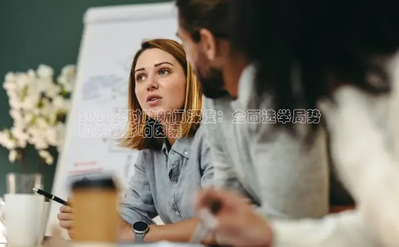 意昂4代理百度百聘2024年时政新闻深度：全面选举局势
和关键影响因素