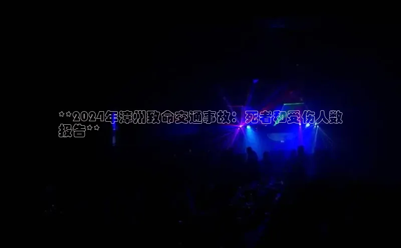 EON4雷柏科技**2024年漳州致命交通事故：死者和受伤人数
报告**