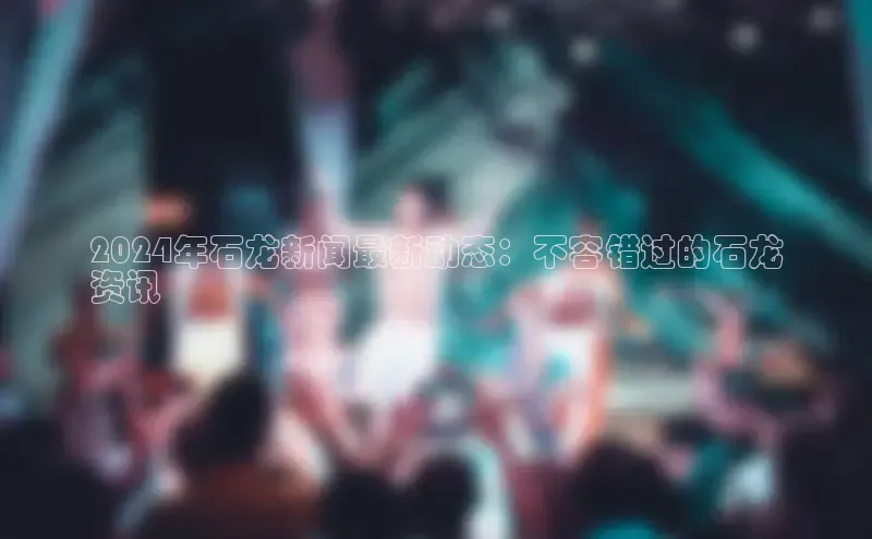 意昂4登录小度商城2024年石龙新闻最新动态：不容错过的石龙
资讯