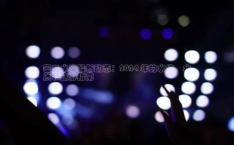 EON4登录极氪智能科技密云水库最新动态：2024 年的水位、水
质和旅游指南