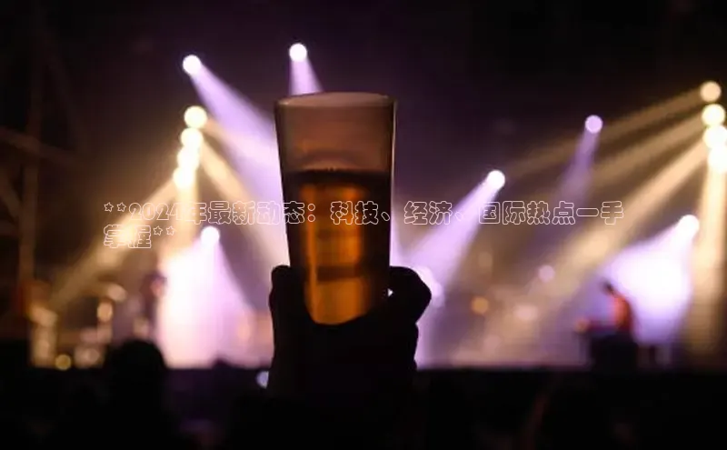 意昂体育4百度手机助手**2024年最新动态：科技、经济、国际热点一手
掌握**