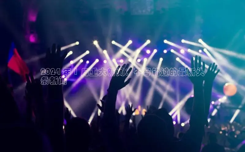 意昂体育4招商度小满支付2024 年 1 月重大新闻：不容错过的最新头
条新闻