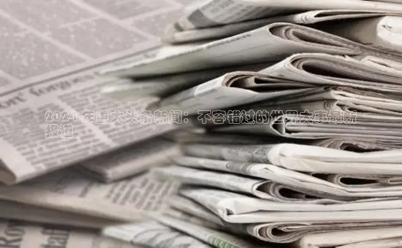 EON4代理百度手机卫士2024 年重大头条新闻：不容错过的世界大事最新
报道