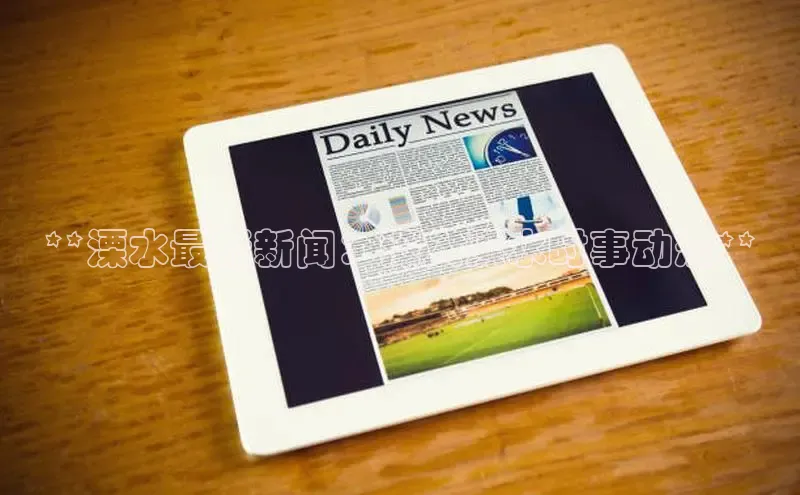 意昂体育4百度手机助手**溧水最新新闻：深入溧水时事动态**