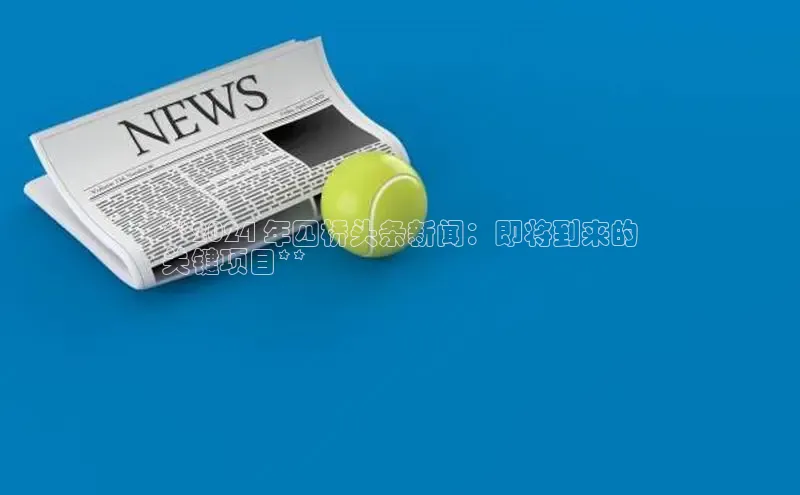 意昂体育4登录江铃新能源**2024 年四桥头条新闻：即将到来的
关键项目**