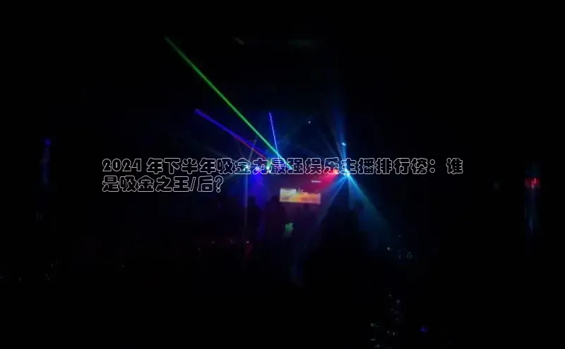 意昂体育4路畅科技2024 年下半年吸金力最强娱乐主播排行榜：谁
是吸金之王/后？