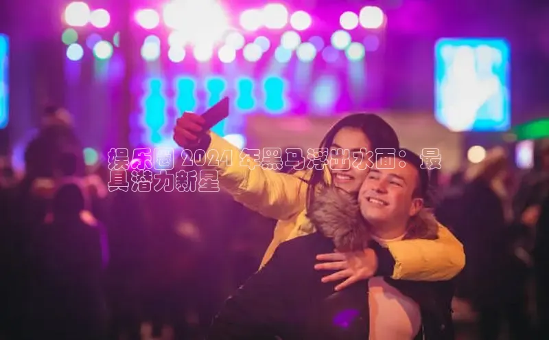 意昂体育4代理光魔科技娱乐圈 2024 年黑马浮出水面：最
具潜力新星