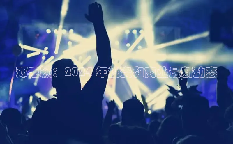 意昂4官网每日互动邓毛颖：2024 年投资和商业最新动态