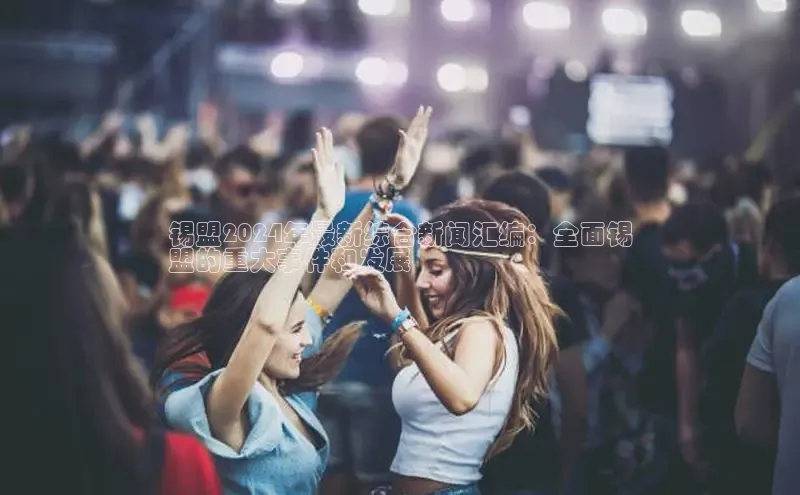 意昂4网易锡盟2024年最新综合新闻汇编：全面锡
盟的重大事件和发展