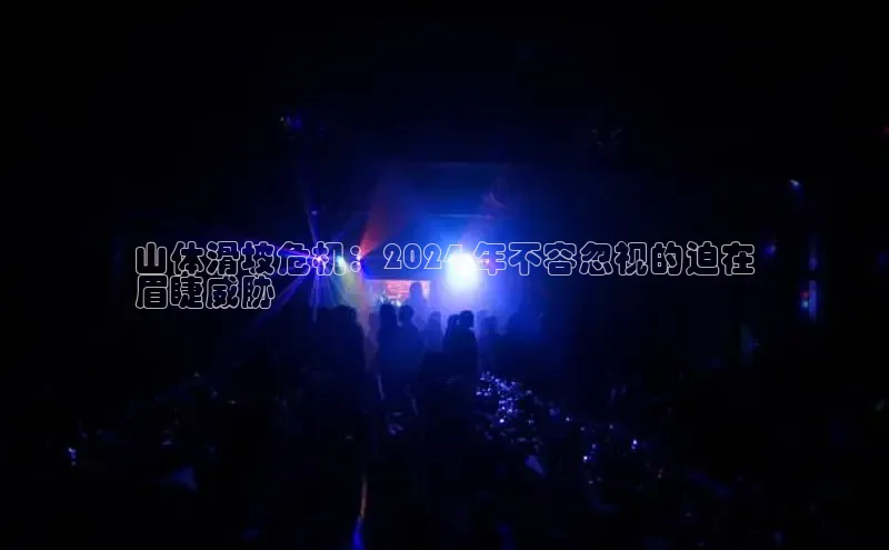 意昂4官网百度游戏开放平台山体滑坡危机：2024 年不容忽视的迫在
眉睫威胁