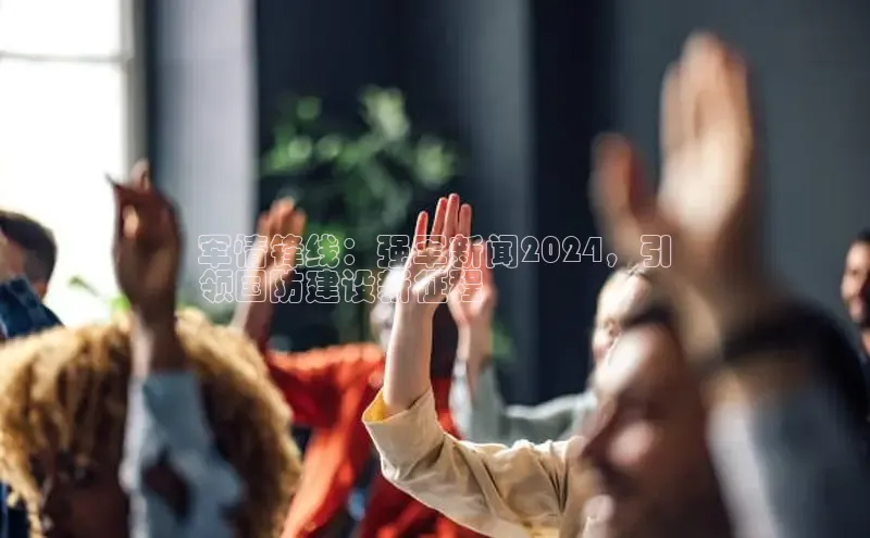 意昂体育4官网挪威主权基金军情锋线：强军新闻2024，引
领国防建设新征程