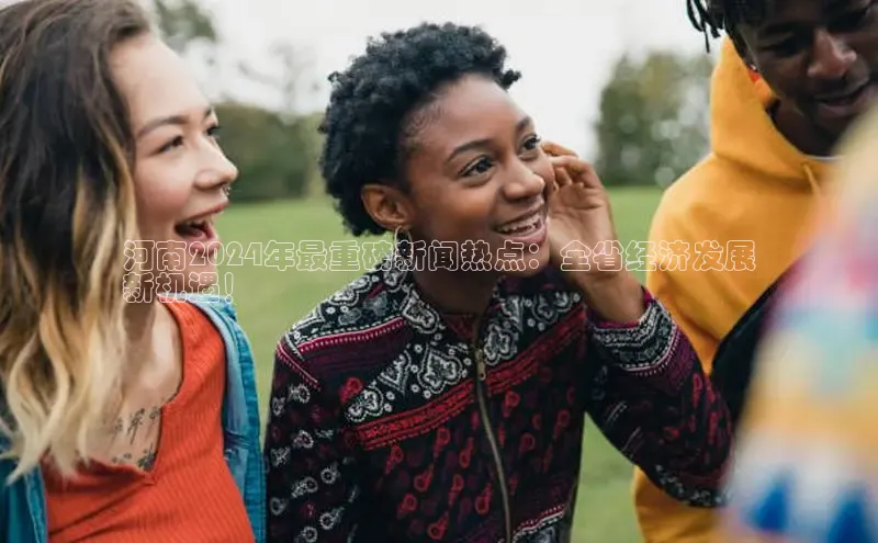 意昂4登录百度众测河南2024年最重磅新闻热点：全省经济发展
新机遇！