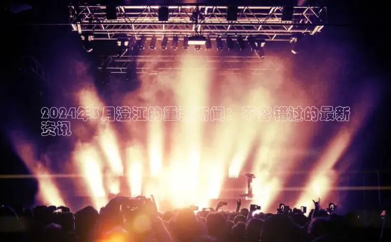 意昂4代理普信公司2024年3月澄江的重要新闻：不容错过的最新
资讯