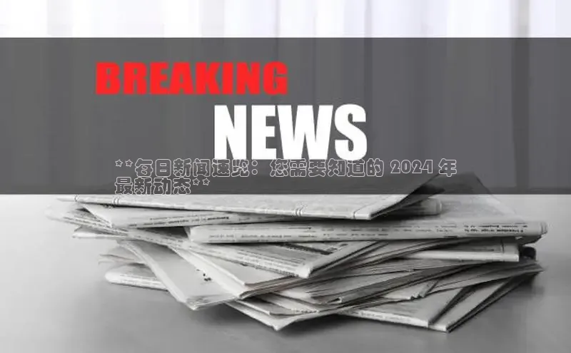意昂4官网百度翻译**每日新闻速览：您需要知道的 2024 年
最新动态**