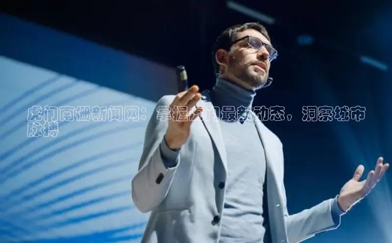 意昂4官网每日互动虎门南栅新闻网：掌握虎门最新动态，洞察城市
脉搏