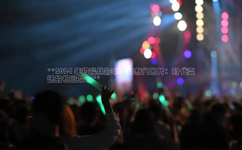 EON4代理滴滴出行**2024 年初最具影响力的新闻图片：时代变
迁的视觉见证**