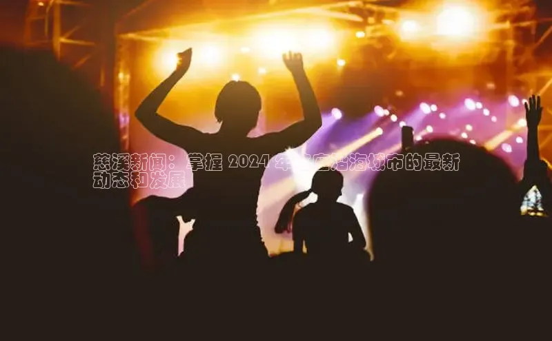 EON4登录极氪智能科技慈溪新闻：掌握 2024 年这座沿海城市的最新
动态和发展