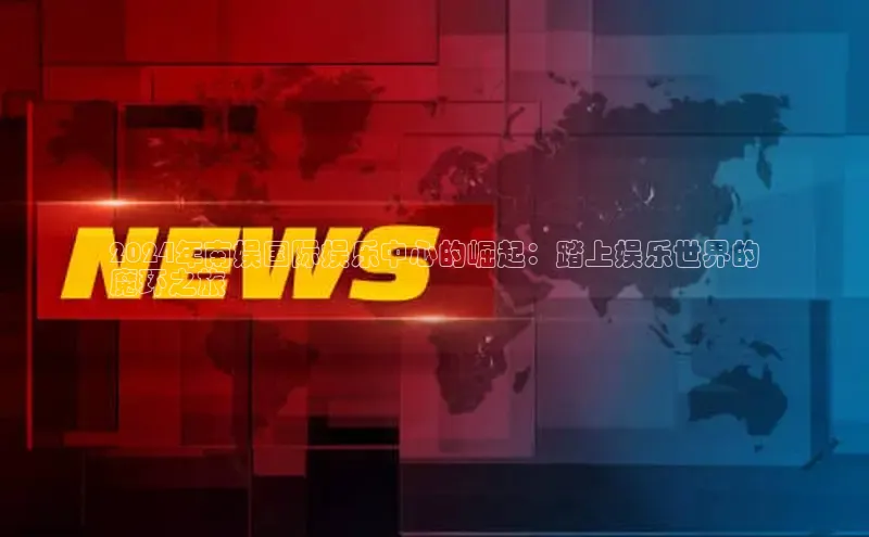 EON体育4携程2024年南娱国际娱乐中心的崛起：踏上娱乐世界的
魔环之旅