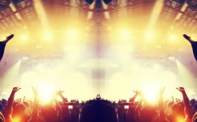 意昂4京东陕西新闻 2024：最新陕西时事和事件的
权威来源