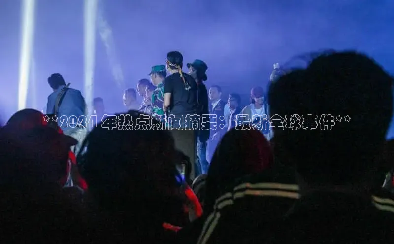 意昂体育4官网百度学术**2024 年热点新闻摘要：最新全球事件**