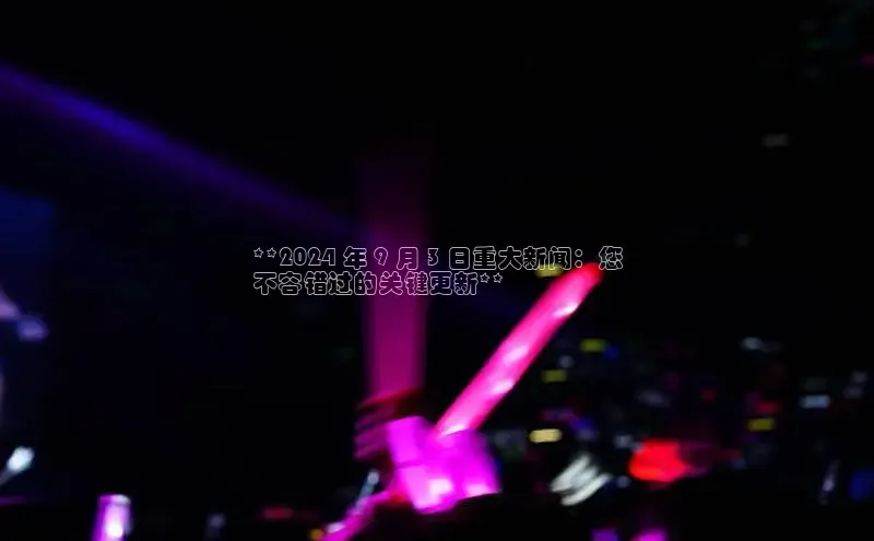 意昂体育4代理赛富乐斯**2024 年 9 月 3 日重大新闻：您
不容错过的关键更新**