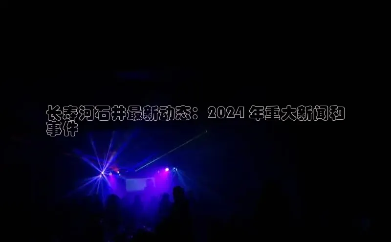 EON4ARGA公司长寿河石井最新动态：2024 年重大新闻和
事件