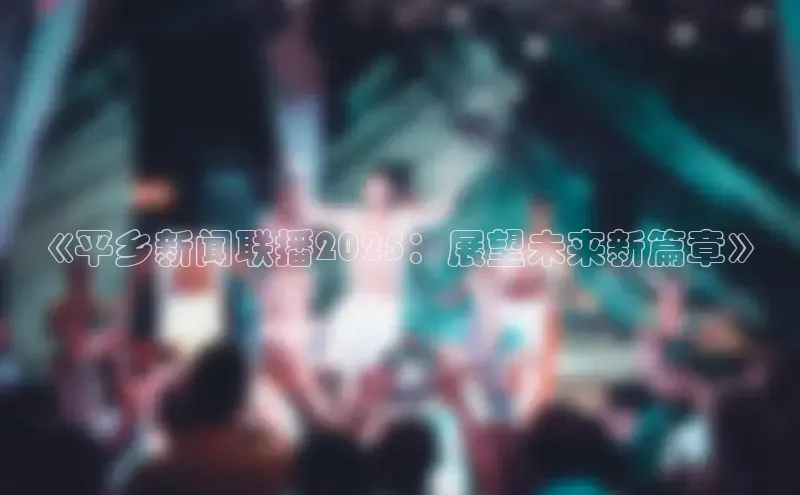 意昂体育4代理光魔科技《平乡新闻联播2025：展望未来新篇章》