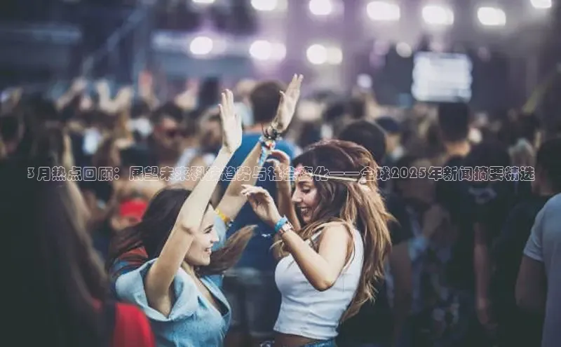 3月热点回顾：展望未来科技趋势与社会变化——全球2025年新闻摘要精选