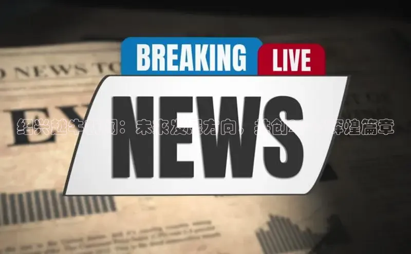 绍兴越牛新闻：未来发展方向，共创2025辉煌篇章