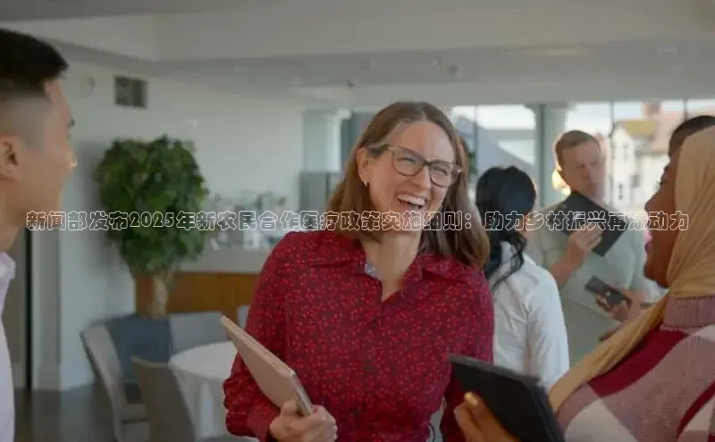 新闻部发布2025年新农民合作医疗政策实施细则：助力乡村振兴再添动力