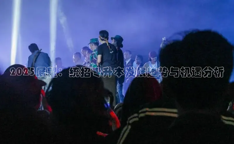 2025展望：统招专升本发展趋势与机遇分析