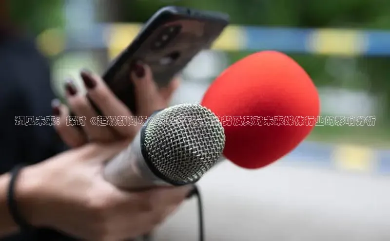 预见未来：探讨《超级新闻场》2025年发展趋势及其对未来媒体行业的影响分析