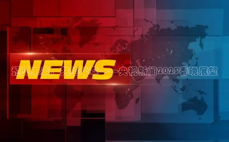 预见未来，共绘华章——央视新闻2025春晚展望