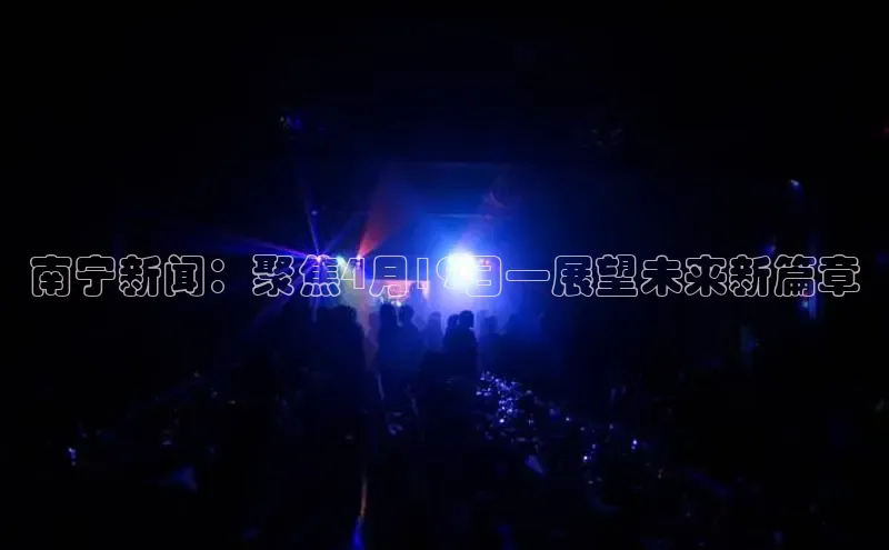 南宁新闻：聚焦4月19日—展望未来新篇章